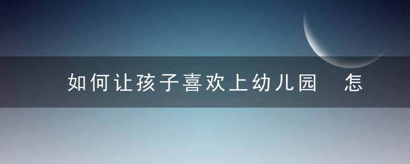 如何让孩子喜欢上幼儿园 怎么让孩子喜欢上幼儿园